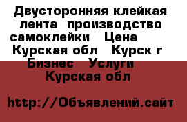 Двусторонняя клейкая лента, производство самоклейки › Цена ­ 50 - Курская обл., Курск г. Бизнес » Услуги   . Курская обл.